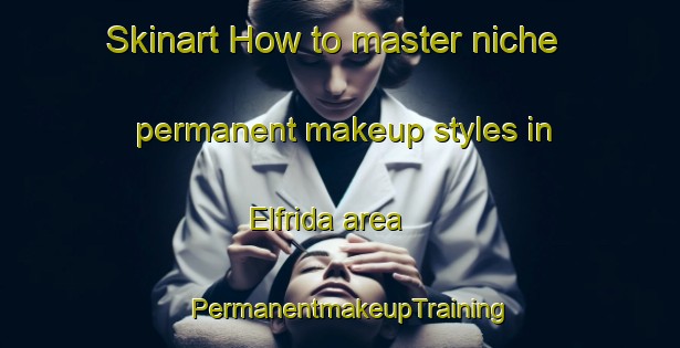 Skinart How to master niche permanent makeup styles in Elfrida area | PermanentmakeupTraining | PermanentmakeupClasses | SkinartTraining-Canada
