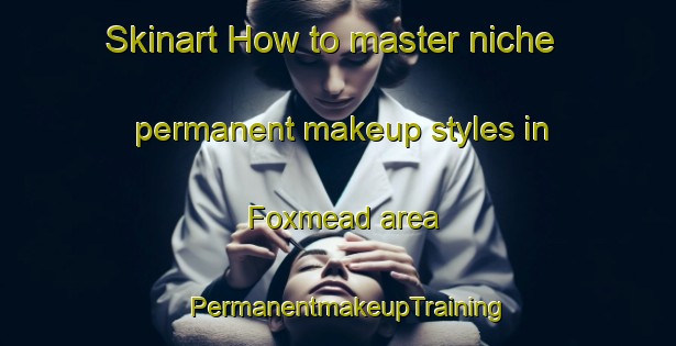 Skinart How to master niche permanent makeup styles in Foxmead area | PermanentmakeupTraining | PermanentmakeupClasses | SkinartTraining-Canada