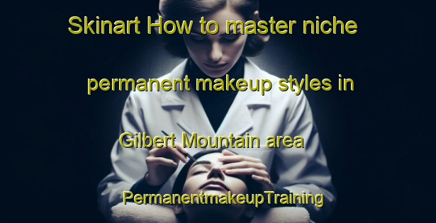 Skinart How to master niche permanent makeup styles in Gilbert Mountain area | PermanentmakeupTraining | PermanentmakeupClasses | SkinartTraining-Canada