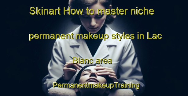 Skinart How to master niche permanent makeup styles in Lac Blanc area | PermanentmakeupTraining | PermanentmakeupClasses | SkinartTraining-Canada