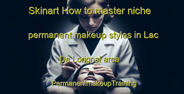 Skinart How to master niche permanent makeup styles in Lac De Lorignal area | PermanentmakeupTraining | PermanentmakeupClasses | SkinartTraining-Canada