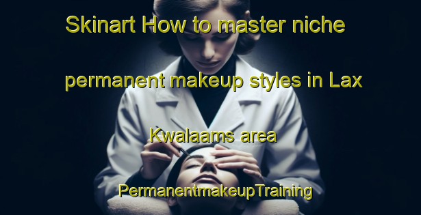Skinart How to master niche permanent makeup styles in Lax Kwalaams area | PermanentmakeupTraining | PermanentmakeupClasses | SkinartTraining-Canada