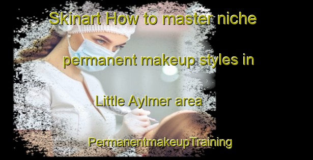 Skinart How to master niche permanent makeup styles in Little Aylmer area | PermanentmakeupTraining | PermanentmakeupClasses | SkinartTraining-Canada