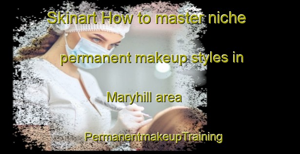 Skinart How to master niche permanent makeup styles in Maryhill area | PermanentmakeupTraining | PermanentmakeupClasses | SkinartTraining-Canada
