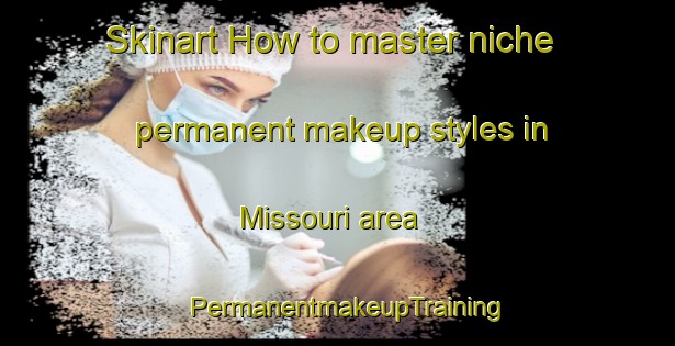 Skinart How to master niche permanent makeup styles in Missouri area | PermanentmakeupTraining | PermanentmakeupClasses | SkinartTraining-Canada
