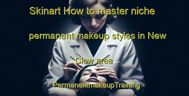 Skinart How to master niche permanent makeup styles in New Clew area | PermanentmakeupTraining | PermanentmakeupClasses | SkinartTraining-Canada