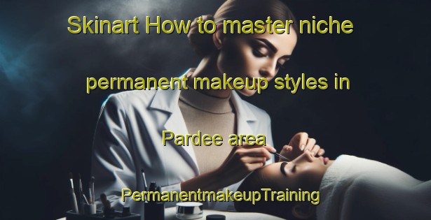 Skinart How to master niche permanent makeup styles in Pardee area | PermanentmakeupTraining | PermanentmakeupClasses | SkinartTraining-Canada