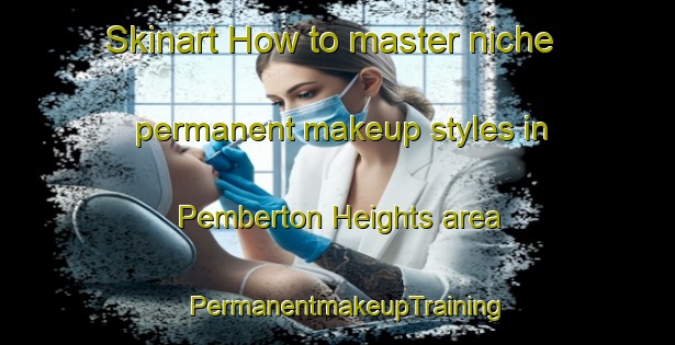 Skinart How to master niche permanent makeup styles in Pemberton Heights area | PermanentmakeupTraining | PermanentmakeupClasses | SkinartTraining-Canada