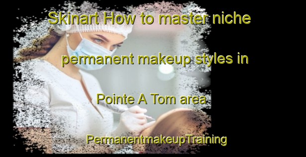 Skinart How to master niche permanent makeup styles in Pointe A Tom area | PermanentmakeupTraining | PermanentmakeupClasses | SkinartTraining-Canada