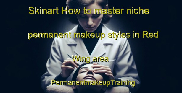 Skinart How to master niche permanent makeup styles in Red Wing area | PermanentmakeupTraining | PermanentmakeupClasses | SkinartTraining-Canada