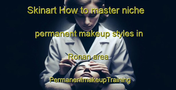 Skinart How to master niche permanent makeup styles in Ronan area | PermanentmakeupTraining | PermanentmakeupClasses | SkinartTraining-Canada