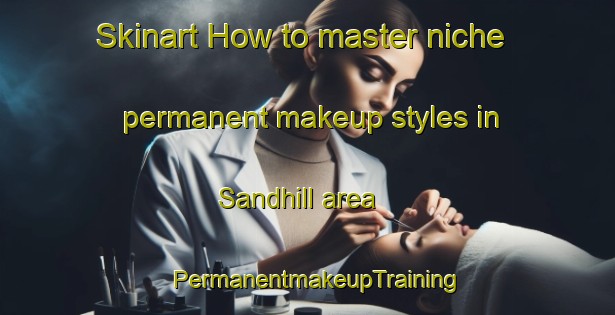 Skinart How to master niche permanent makeup styles in Sandhill area | PermanentmakeupTraining | PermanentmakeupClasses | SkinartTraining-Canada