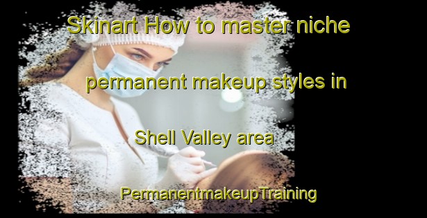 Skinart How to master niche permanent makeup styles in Shell Valley area | PermanentmakeupTraining | PermanentmakeupClasses | SkinartTraining-Canada