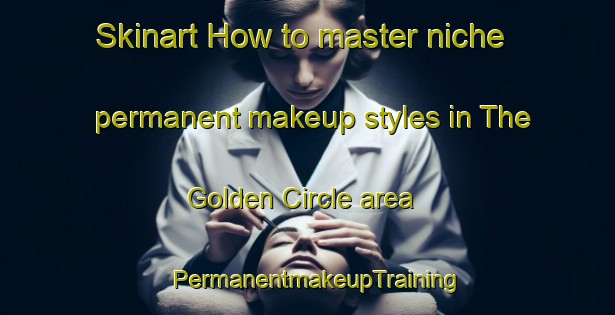 Skinart How to master niche permanent makeup styles in The Golden Circle area | PermanentmakeupTraining | PermanentmakeupClasses | SkinartTraining-Canada