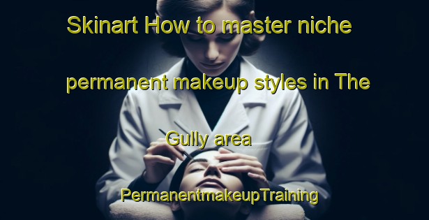 Skinart How to master niche permanent makeup styles in The Gully area | PermanentmakeupTraining | PermanentmakeupClasses | SkinartTraining-Canada