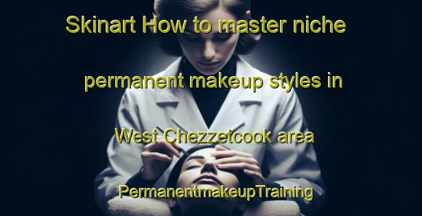 Skinart How to master niche permanent makeup styles in West Chezzetcook area | PermanentmakeupTraining | PermanentmakeupClasses | SkinartTraining-Canada