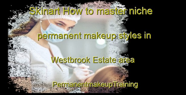 Skinart How to master niche permanent makeup styles in Westbrook Estate area | PermanentmakeupTraining | PermanentmakeupClasses | SkinartTraining-Canada