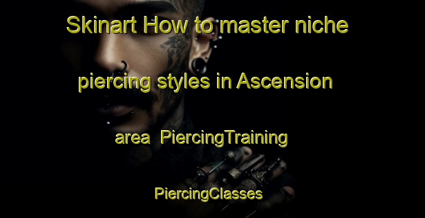 Skinart How to master niche piercing styles in Ascension area | PiercingTraining | PiercingClasses | SkinartTraining-Canada