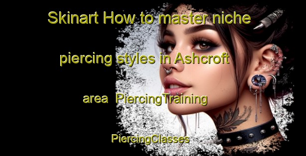Skinart How to master niche piercing styles in Ashcroft area | PiercingTraining | PiercingClasses | SkinartTraining-Canada