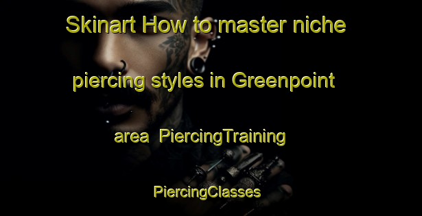 Skinart How to master niche piercing styles in Greenpoint area | PiercingTraining | PiercingClasses | SkinartTraining-Canada