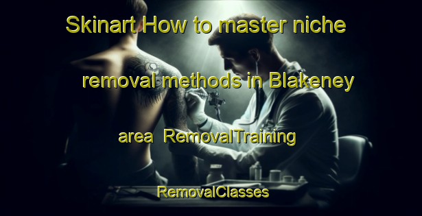 Skinart How to master niche removal methods in Blakeney area | RemovalTraining | RemovalClasses | SkinartTraining-Canada
