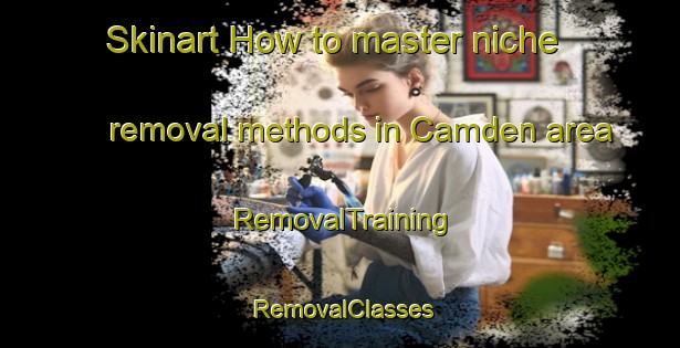 Skinart How to master niche removal methods in Camden area | RemovalTraining | RemovalClasses | SkinartTraining-Canada