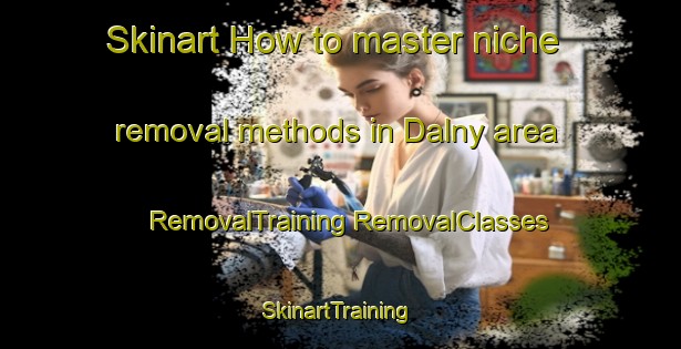 Skinart How to master niche removal methods in Dalny area | #RemovalTraining #RemovalClasses #SkinartTraining-Canada