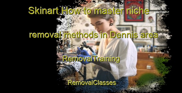 Skinart How to master niche removal methods in Dennis area | RemovalTraining | RemovalClasses | SkinartTraining-Canada