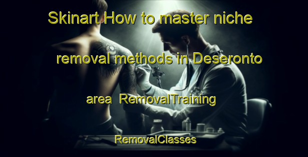Skinart How to master niche removal methods in Deseronto area | RemovalTraining | RemovalClasses | SkinartTraining-Canada