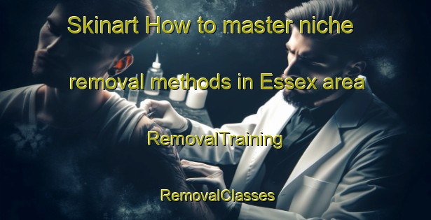 Skinart How to master niche removal methods in Essex area | RemovalTraining | RemovalClasses | SkinartTraining-Canada