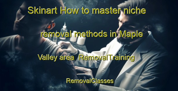 Skinart How to master niche removal methods in Maple Valley area | RemovalTraining | RemovalClasses | SkinartTraining-Canada