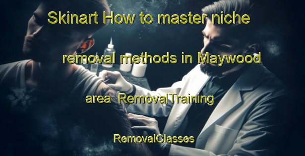 Skinart How to master niche removal methods in Maywood area | RemovalTraining | RemovalClasses | SkinartTraining-Canada