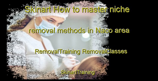 Skinart How to master niche removal methods in Naco area | #RemovalTraining #RemovalClasses #SkinartTraining-Canada