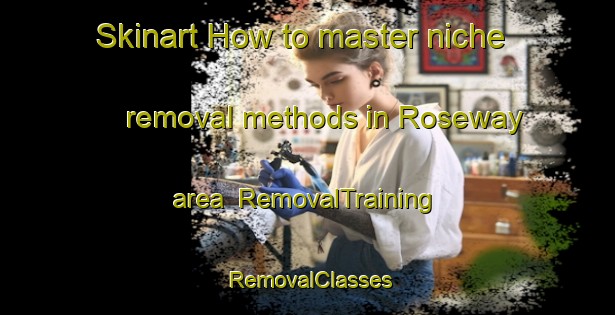 Skinart How to master niche removal methods in Roseway area | RemovalTraining | RemovalClasses | SkinartTraining-Canada