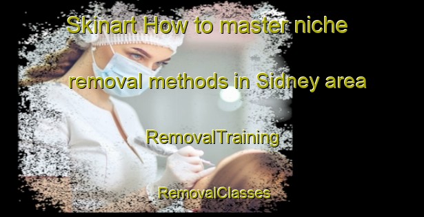Skinart How to master niche removal methods in Sidney area | RemovalTraining | RemovalClasses | SkinartTraining-Canada