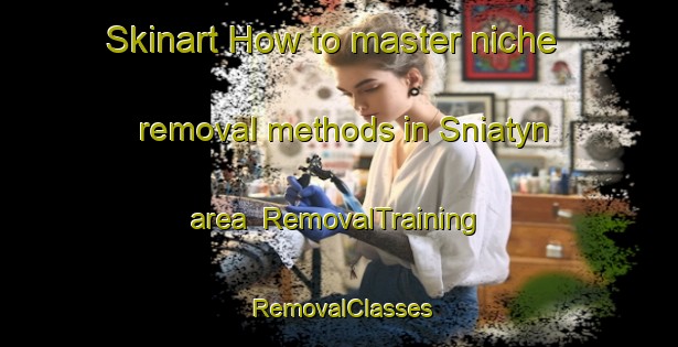 Skinart How to master niche removal methods in Sniatyn area | RemovalTraining | RemovalClasses | SkinartTraining-Canada