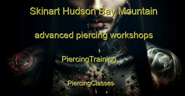 Skinart Hudson Bay Mountain advanced piercing workshops | PiercingTraining | PiercingClasses | SkinartTraining-Canada