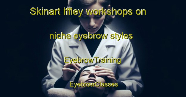 Skinart Iffley workshops on niche eyebrow styles | EyebrowTraining | EyebrowClasses | SkinartTraining-Canada