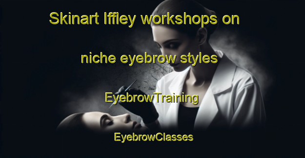 Skinart Iffley workshops on niche eyebrow styles | EyebrowTraining | EyebrowClasses | SkinartTraining-Canada