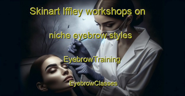 Skinart Iffley workshops on niche eyebrow styles | EyebrowTraining | EyebrowClasses | SkinartTraining-Canada