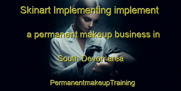 Skinart Implementing implement a permanent makeup business in South Devon area | PermanentmakeupTraining | PermanentmakeupClasses | SkinartTraining-Canada