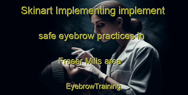 Skinart Implementing implement safe eyebrow practices in Fraser Mills area | EyebrowTraining | EyebrowClasses | SkinartTraining-Canada