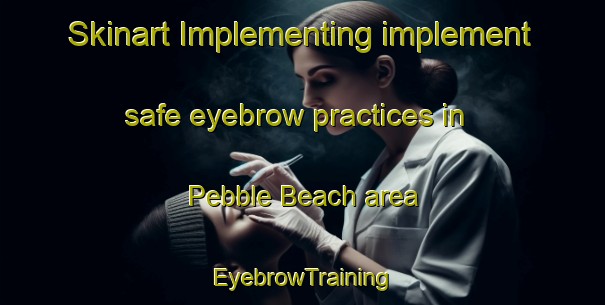 Skinart Implementing implement safe eyebrow practices in Pebble Beach area | EyebrowTraining | EyebrowClasses | SkinartTraining-Canada