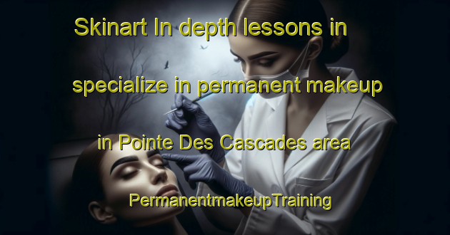 Skinart In-depth lessons in specialize in permanent makeup in Pointe Des Cascades area | PermanentmakeupTraining | PermanentmakeupClasses | SkinartTraining-Canada