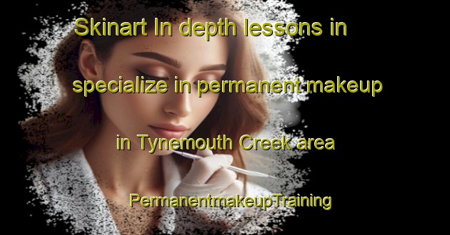 Skinart In-depth lessons in specialize in permanent makeup in Tynemouth Creek area | PermanentmakeupTraining | PermanentmakeupClasses | SkinartTraining-Canada