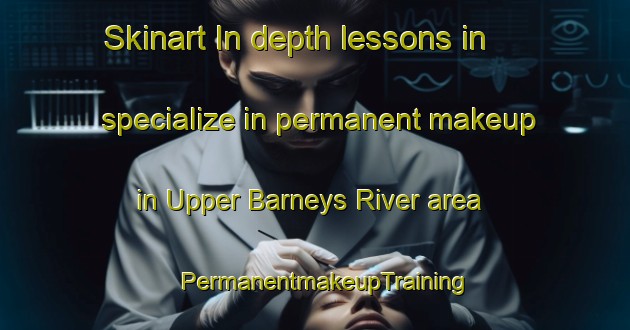 Skinart In-depth lessons in specialize in permanent makeup in Upper Barneys River area | PermanentmakeupTraining | PermanentmakeupClasses | SkinartTraining-Canada