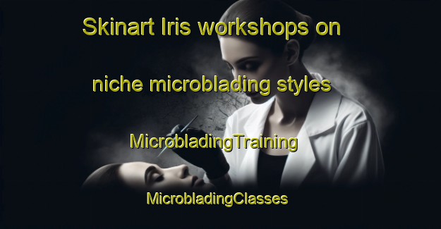 Skinart Iris workshops on niche microblading styles | MicrobladingTraining | MicrobladingClasses | SkinartTraining-Canada