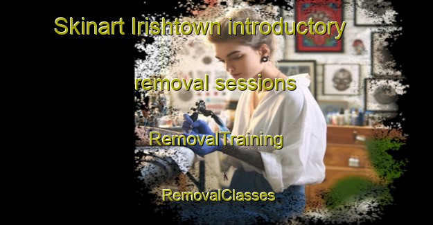 Skinart Irishtown introductory removal sessions | RemovalTraining | RemovalClasses | SkinartTraining-Canada