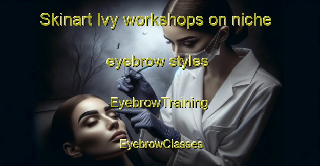 Skinart Ivy workshops on niche eyebrow styles | EyebrowTraining | EyebrowClasses | SkinartTraining-Canada