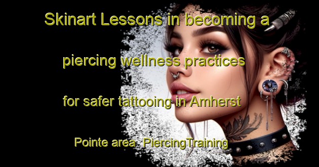 Skinart Lessons in becoming a piercing wellness practices for safer tattooing in Amherst Pointe area | PiercingTraining | PiercingClasses | SkinartTraining-Canada